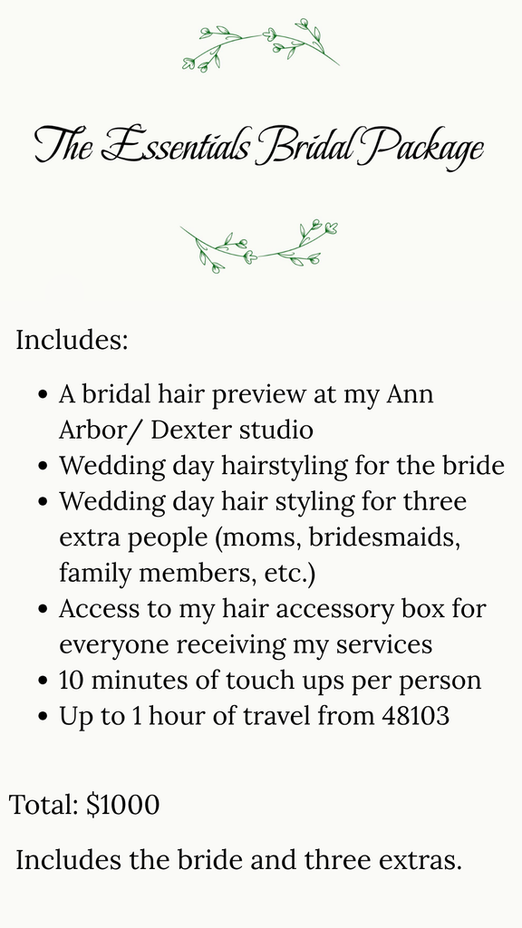 The Essentials Bridal Package includes the bride and three extras. It includes a trial at my Ann Arbor/ Dexter studio, wedding day Hairstyling for the bride and three extras, up to an hour of travel from 48103 for a total of $1000. 
